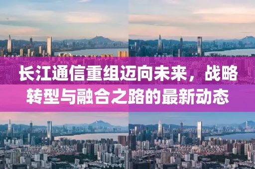 長江通信重組邁向未來，戰(zhàn)略轉(zhuǎn)型與融合之路的最新動態(tài)