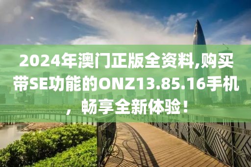 2024年澳門正版全資料,購(gòu)買帶SE功能的ONZ13.85.16手機(jī)，暢享全新體驗(yàn)！