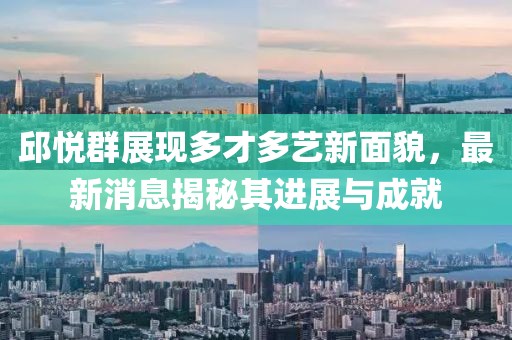 邱悅?cè)赫宫F(xiàn)多才多藝新面貌，最新消息揭秘其進(jìn)展與成就