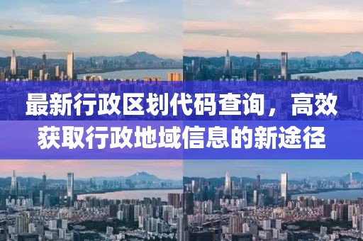 最新行政區(qū)劃代碼查詢，高效獲取行政地域信息的新途徑