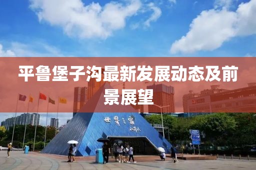 平魯堡子溝最新發(fā)展動(dòng)態(tài)及前景展望