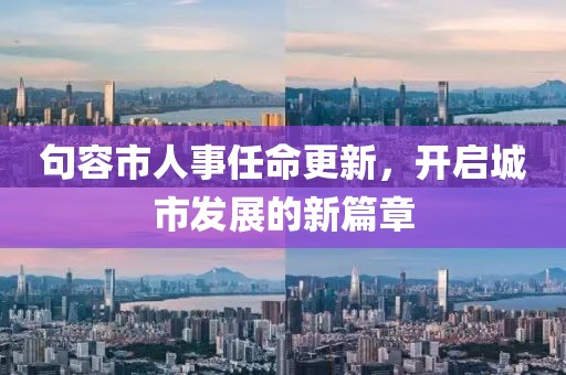 句容市人事任命更新，開啟城市發(fā)展的新篇章