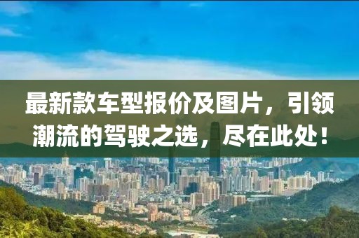 最新款車型報價及圖片，引領潮流的駕駛之選，盡在此處！