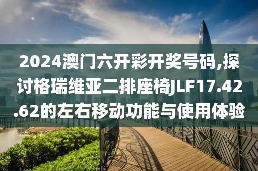 2024澳門六開彩開獎號碼,探討格瑞維亞二排座椅JLF17.42.62的左右移動功能與使用體驗
