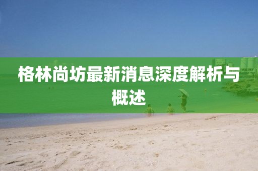 格林尚坊最新消息深度解析與概述