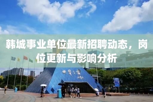 韓城事業(yè)單位最新招聘動(dòng)態(tài)，崗位更新與影響分析