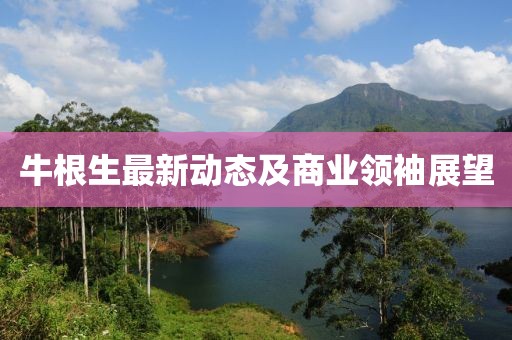 牛根生最新動態(tài)及商業(yè)領(lǐng)袖展望