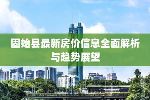 固始縣最新房價信息全面解析與趨勢展望