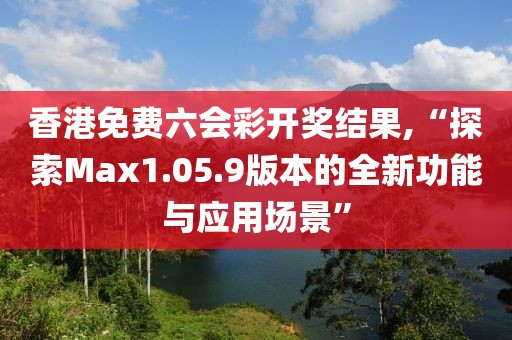 香港免費六會彩開獎結(jié)果,“探索Max1.05.9版本的全新功能與應(yīng)用場景”