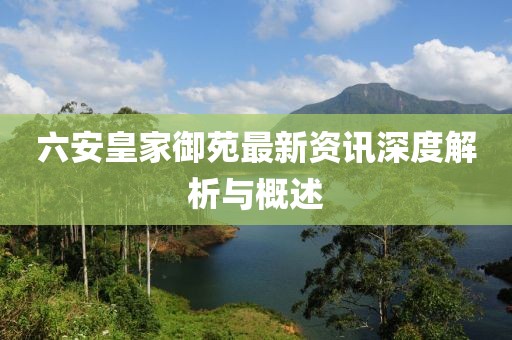 六安皇家御苑最新資訊深度解析與概述