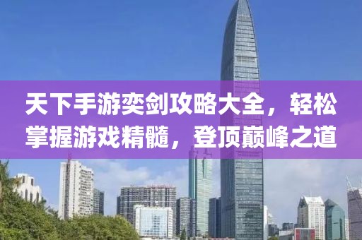 天下手游奕劍攻略大全，輕松掌握游戲精髓，登頂巔峰之道