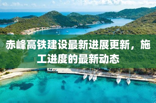 赤峰高鐵建設(shè)最新進展更新，施工進度的最新動態(tài)
