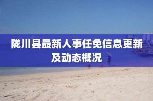 隴川縣最新人事任免信息更新及動態(tài)概況