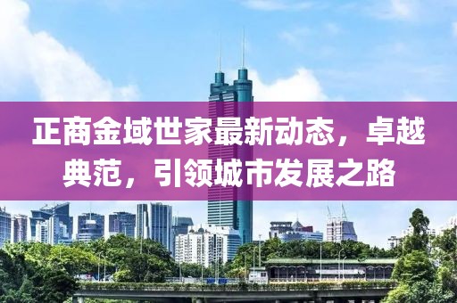 正商金域世家最新動態(tài)，卓越典范，引領(lǐng)城市發(fā)展之路