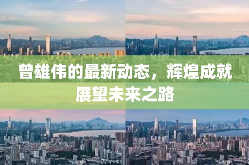 曾雄偉的最新動(dòng)態(tài)，輝煌成就展望未來之路