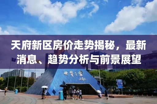 天府新區(qū)房?jī)r(jià)走勢(shì)揭秘，最新消息、趨勢(shì)分析與前景展望