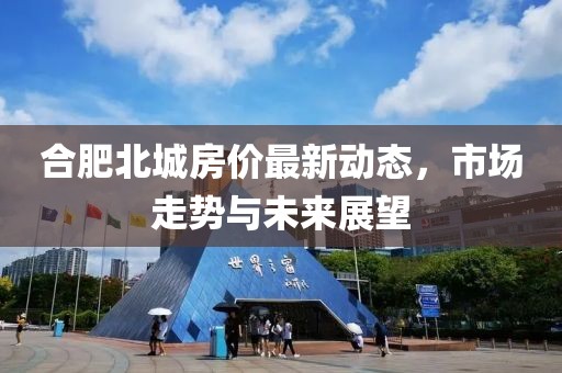 合肥北城房價最新動態(tài)，市場走勢與未來展望