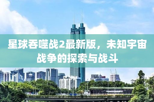 星球吞噬戰(zhàn)2最新版，未知宇宙戰(zhàn)爭的探索與戰(zhàn)斗