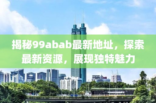 揭秘99abab最新地址，探索最新資源，展現(xiàn)獨(dú)特魅力