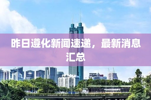 昨日遵化新聞速遞，最新消息匯總