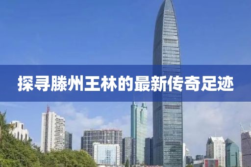 探尋滕州王林的最新傳奇足跡