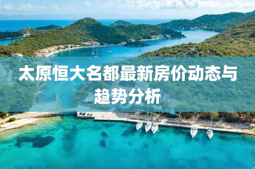 太原恒大名都最新房價動態(tài)與趨勢分析