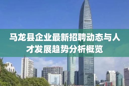 馬龍縣企業(yè)最新招聘動(dòng)態(tài)與人才發(fā)展趨勢(shì)分析概覽