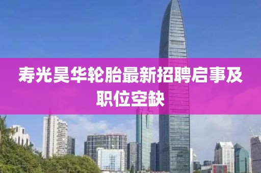 壽光昊華輪胎最新招聘啟事及職位空缺