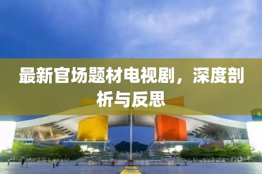 最新官場題材電視劇，深度剖析與反思