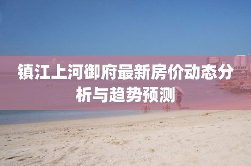 鎮(zhèn)江上河御府最新房價(jià)動(dòng)態(tài)分析與趨勢預(yù)測