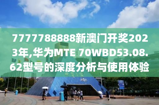 7777788888新澳門開獎2023年,華為MTE 70WBD53.08.62型號的深度分析與使用體驗(yàn)