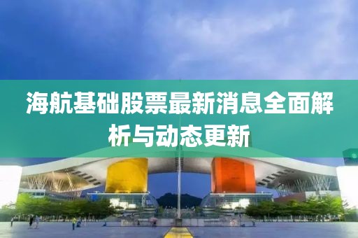 海航基礎(chǔ)股票最新消息全面解析與動態(tài)更新