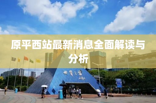 原平西站最新消息全面解讀與分析
