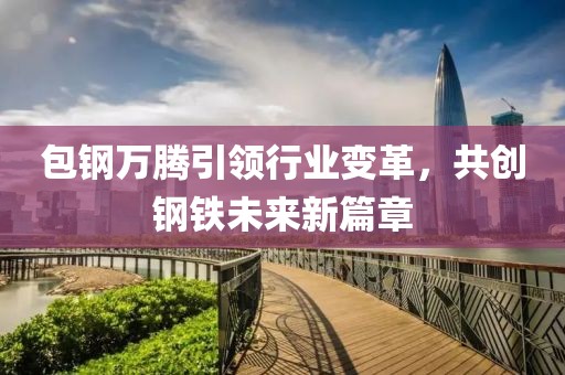 包鋼萬騰引領(lǐng)行業(yè)變革，共創(chuàng)鋼鐵未來新篇章