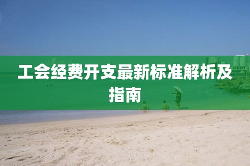 工會(huì)經(jīng)費(fèi)開支最新標(biāo)準(zhǔn)解析及指南