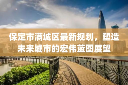 保定市滿城區(qū)最新規(guī)劃，塑造未來城市的宏偉藍圖展望