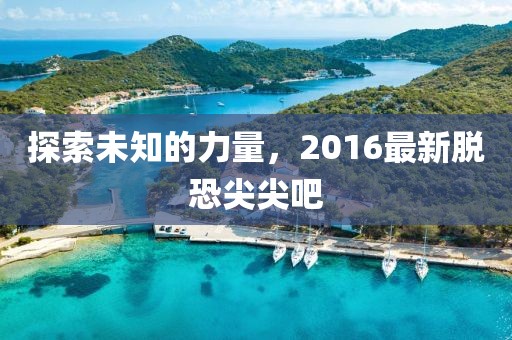 探索未知的力量，2016最新脫恐尖尖吧