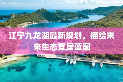 江寧九龍湖最新規(guī)劃，描繪未來(lái)生態(tài)宜居藍(lán)圖