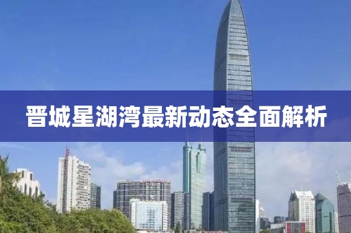 晉城星湖灣最新動態(tài)全面解析