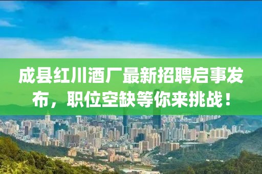成縣紅川酒廠最新招聘啟事發(fā)布，職位空缺等你來挑戰(zhàn)！