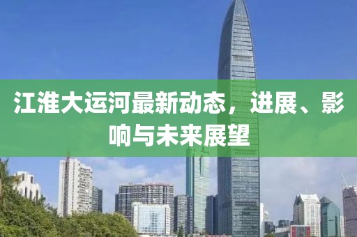 江淮大運(yùn)河最新動(dòng)態(tài)，進(jìn)展、影響與未來展望