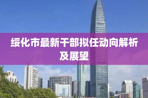 綏化市最新干部擬任動向解析及展望