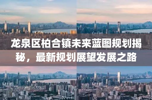龍泉區(qū)柏合鎮(zhèn)未來藍圖規(guī)劃揭秘，最新規(guī)劃展望發(fā)展之路