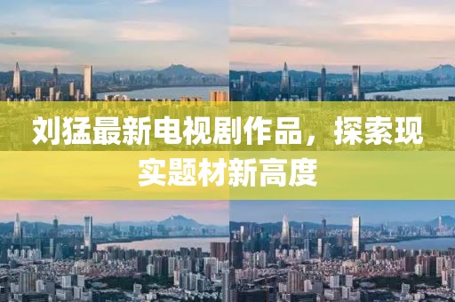 劉猛最新電視劇作品，探索現(xiàn)實(shí)題材新高度