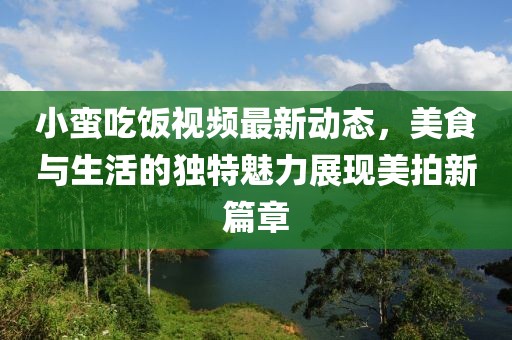 小蠻吃飯視頻最新動態(tài)，美食與生活的獨特魅力展現(xiàn)美拍新篇章