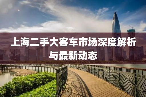 上海二手大客車市場深度解析與最新動態(tài)