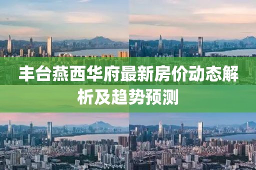 豐臺燕西華府最新房價動態(tài)解析及趨勢預(yù)測