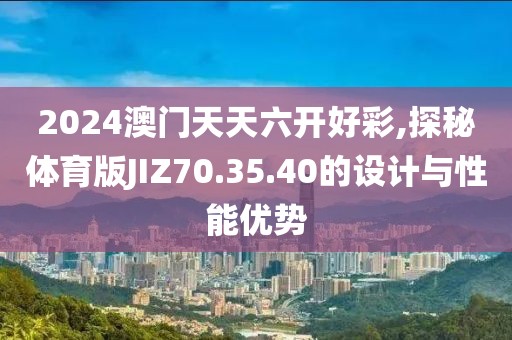 2024澳門天天六開好彩,探秘體育版JIZ70.35.40的設(shè)計與性能優(yōu)勢