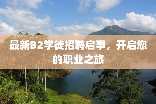 最新B2學(xué)徒招聘啟事，開啟您的職業(yè)之旅