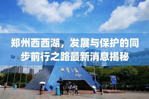 鄭州西西湖，發(fā)展與保護(hù)的同步前行之路最新消息揭秘